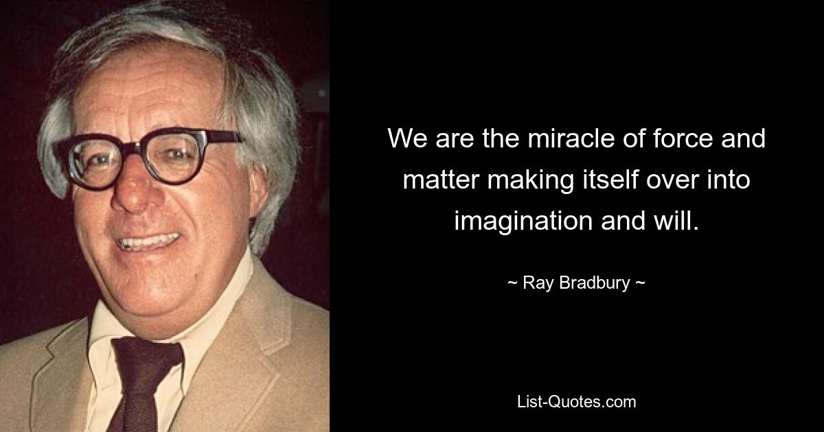 We are the miracle of force and matter making itself over into imagination and will. — © Ray Bradbury