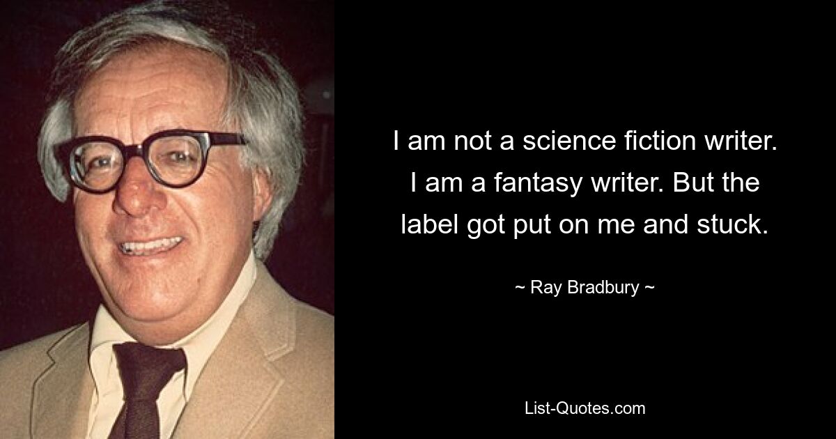 I am not a science fiction writer. I am a fantasy writer. But the label got put on me and stuck. — © Ray Bradbury