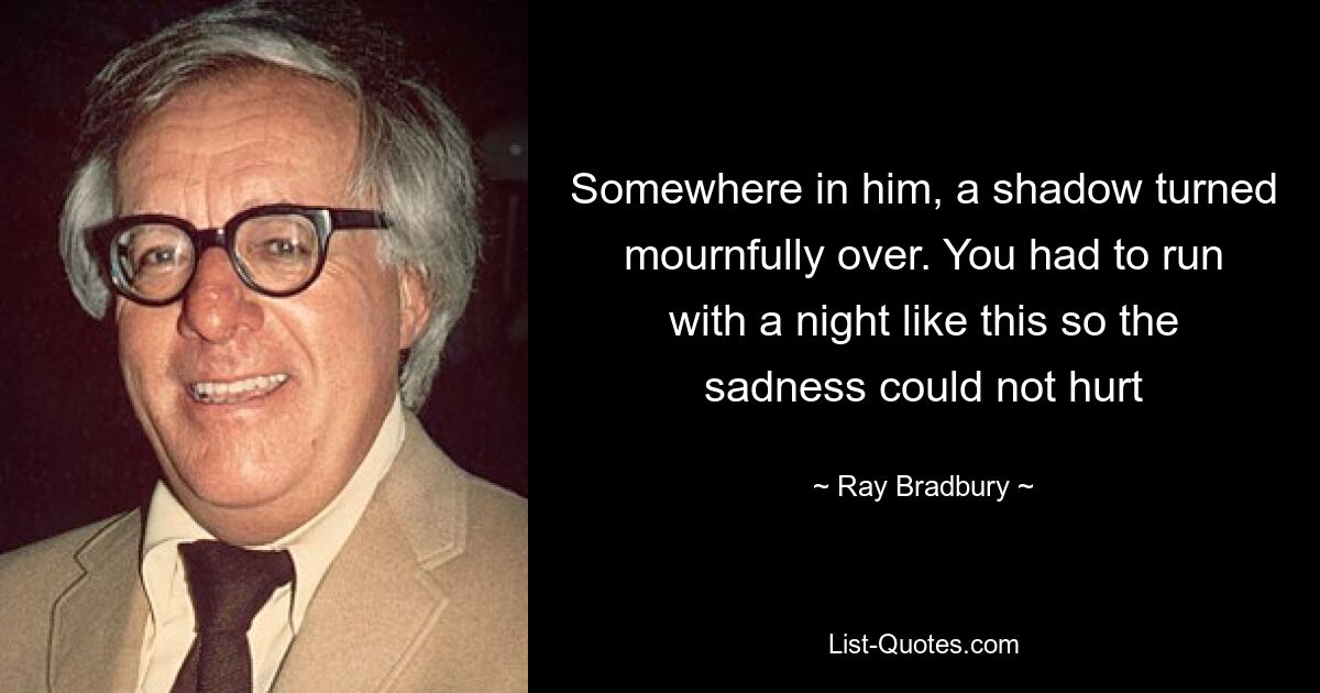 Somewhere in him, a shadow turned mournfully over. You had to run with a night like this so the sadness could not hurt — © Ray Bradbury