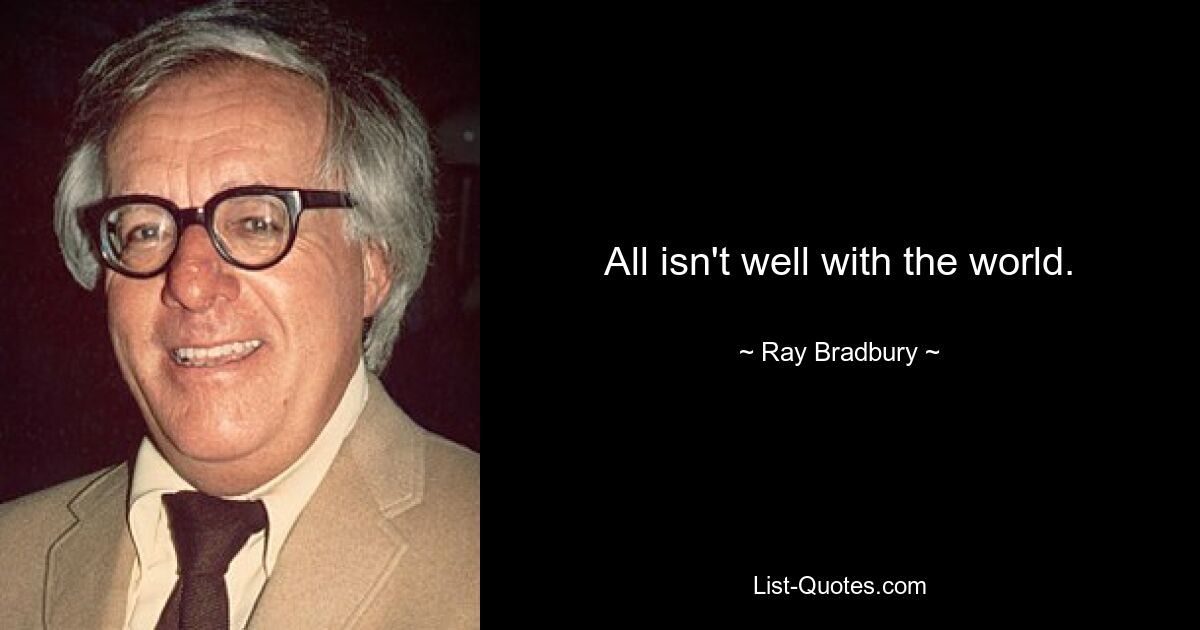 All isn't well with the world. — © Ray Bradbury