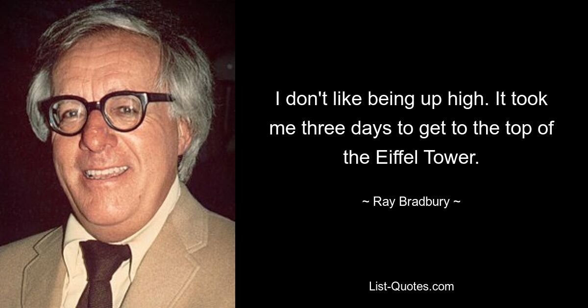 I don't like being up high. It took me three days to get to the top of the Eiffel Tower. — © Ray Bradbury