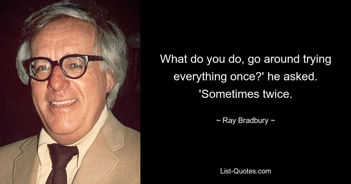 What do you do, go around trying everything once?' he asked. 'Sometimes twice. — © Ray Bradbury