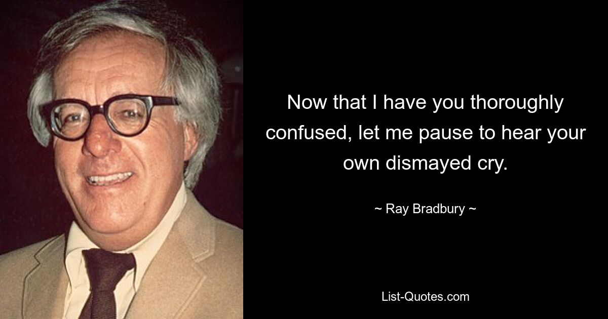 Now that I have you thoroughly confused, let me pause to hear your own dismayed cry. — © Ray Bradbury