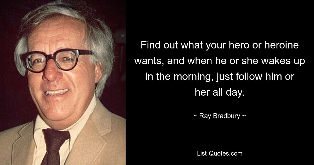 Find out what your hero or heroine wants, and when he or she wakes up in the morning, just follow him or her all day. — © Ray Bradbury