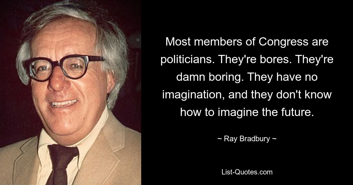 Most members of Congress are politicians. They're bores. They're damn boring. They have no imagination, and they don't know how to imagine the future. — © Ray Bradbury