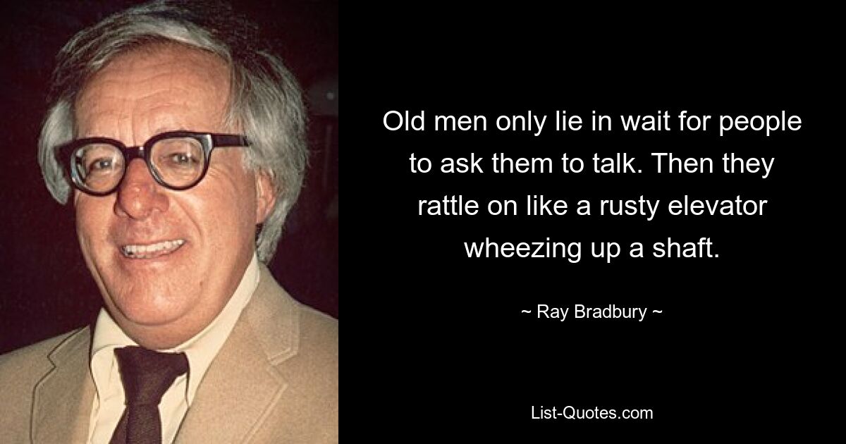 Old men only lie in wait for people to ask them to talk. Then they rattle on like a rusty elevator wheezing up a shaft. — © Ray Bradbury