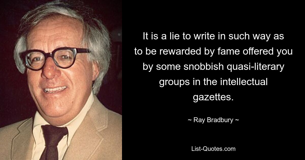 It is a lie to write in such way as to be rewarded by fame offered you by some snobbish quasi-literary groups in the intellectual gazettes. — © Ray Bradbury