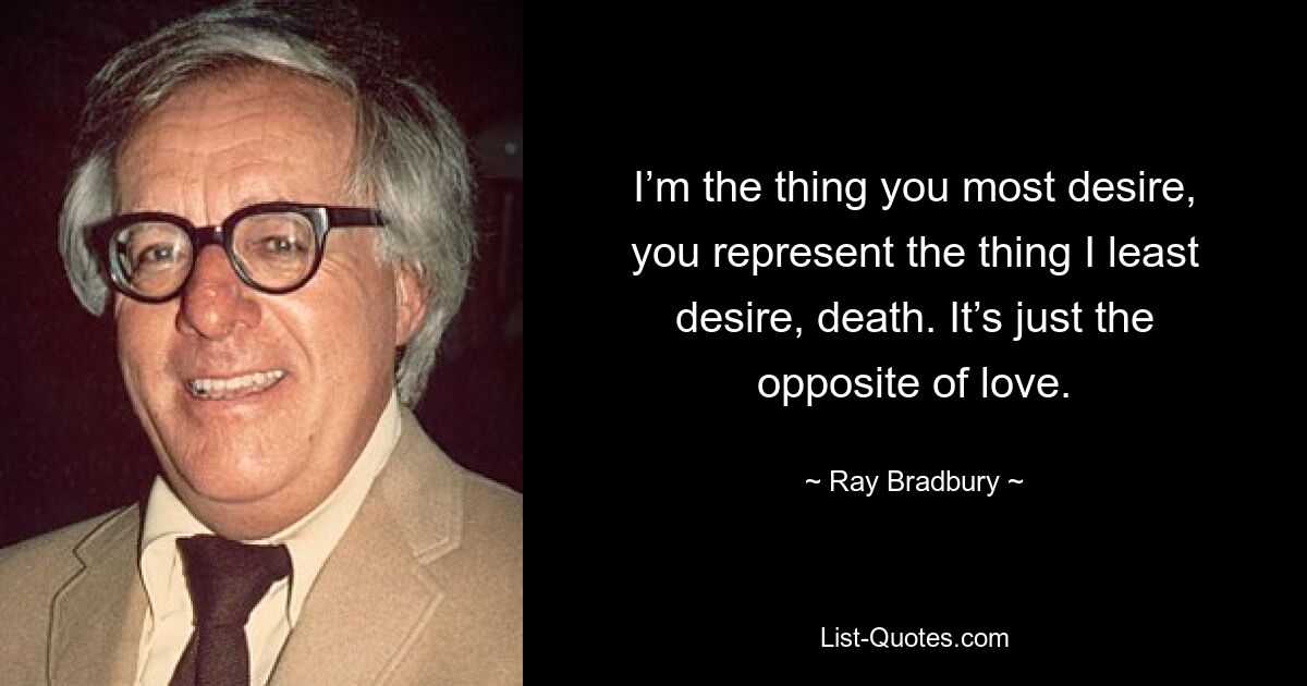 I’m the thing you most desire, you represent the thing I least desire, death. It’s just the opposite of love. — © Ray Bradbury