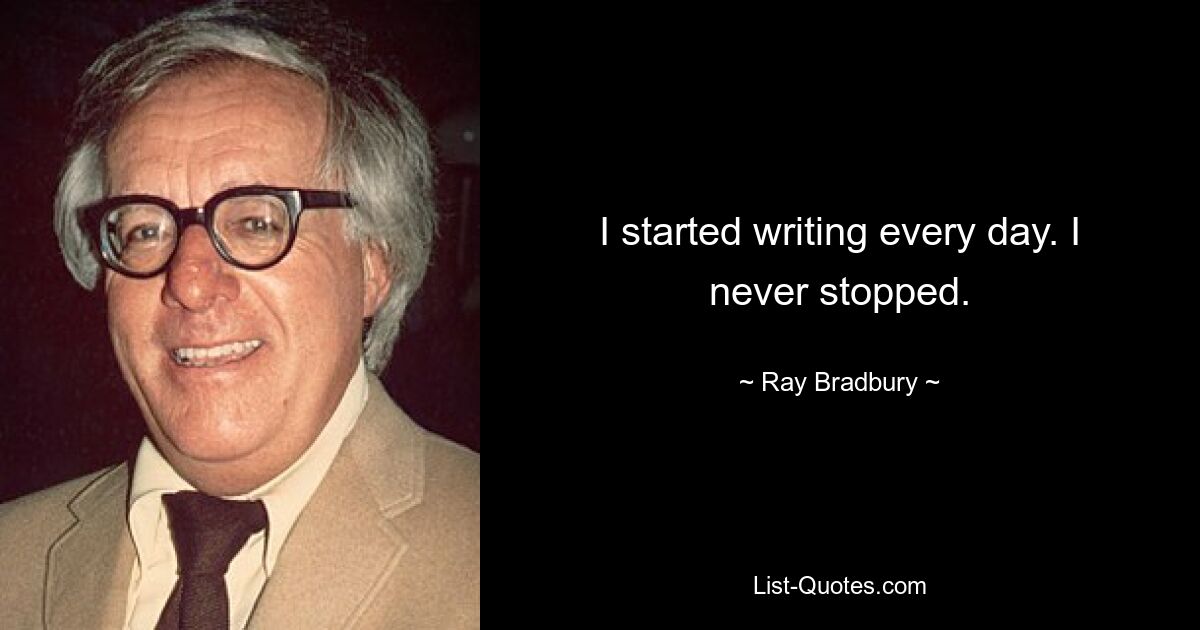 I started writing every day. I never stopped. — © Ray Bradbury