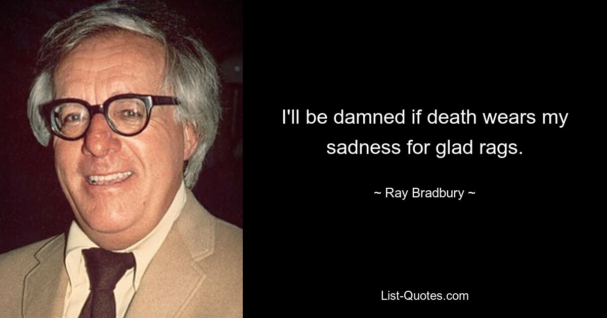 I'll be damned if death wears my sadness for glad rags. — © Ray Bradbury