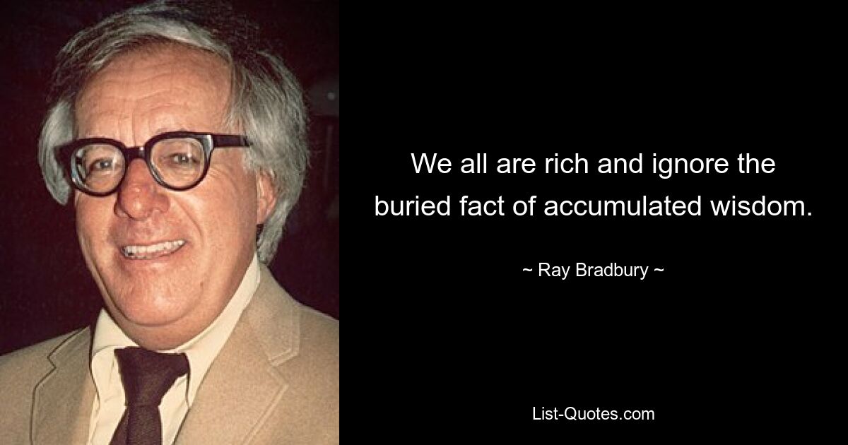 We all are rich and ignore the buried fact of accumulated wisdom. — © Ray Bradbury