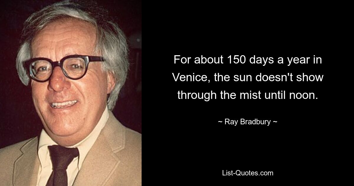 For about 150 days a year in Venice, the sun doesn't show through the mist until noon. — © Ray Bradbury