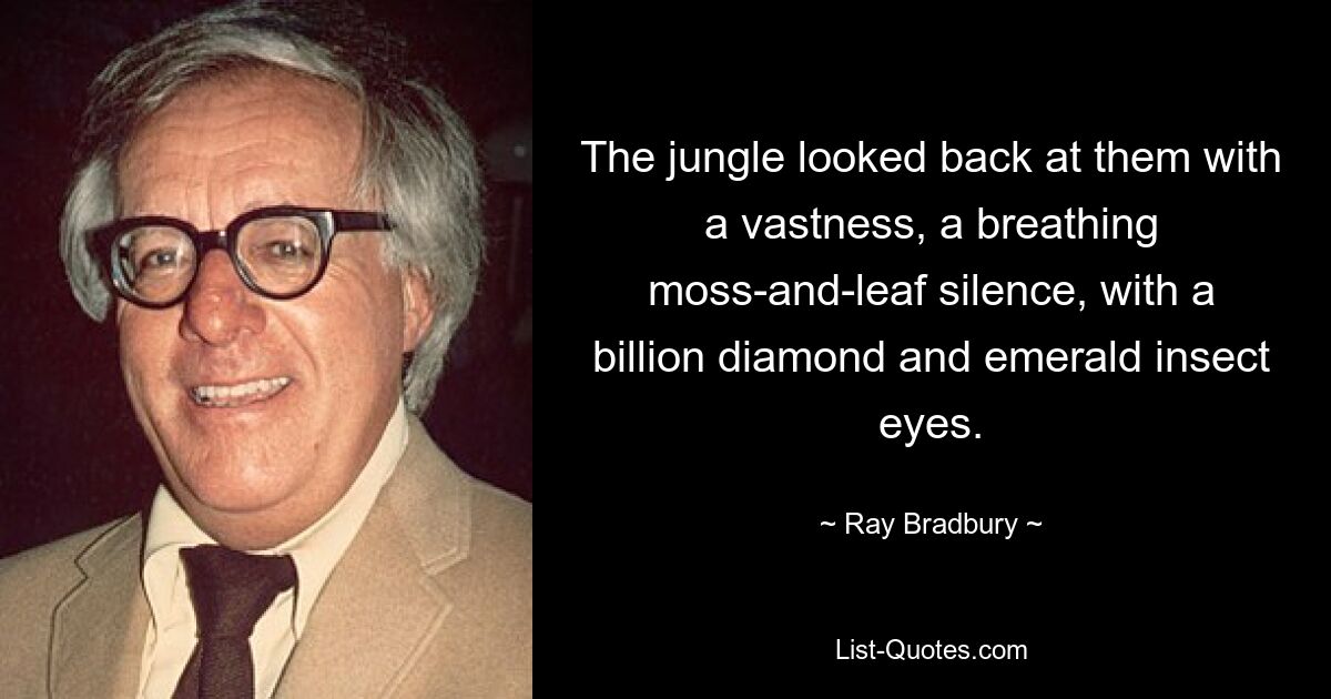 The jungle looked back at them with a vastness, a breathing moss-and-leaf silence, with a billion diamond and emerald insect eyes. — © Ray Bradbury