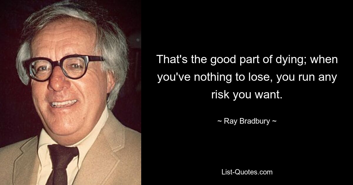 That's the good part of dying; when you've nothing to lose, you run any risk you want. — © Ray Bradbury