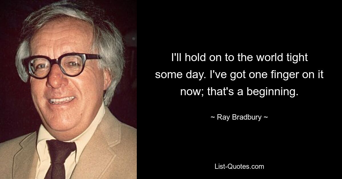 I'll hold on to the world tight some day. I've got one finger on it now; that's a beginning. — © Ray Bradbury