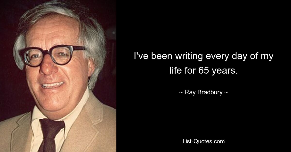 I've been writing every day of my life for 65 years. — © Ray Bradbury