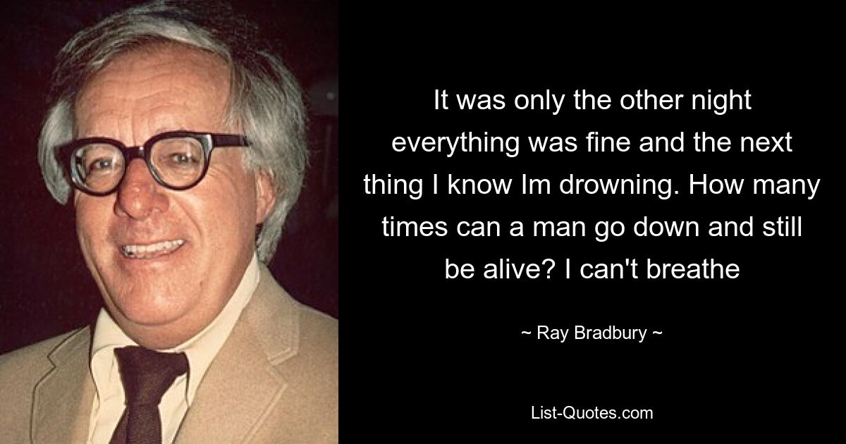 It was only the other night everything was fine and the next thing I know Im drowning. How many times can a man go down and still be alive? I can't breathe — © Ray Bradbury