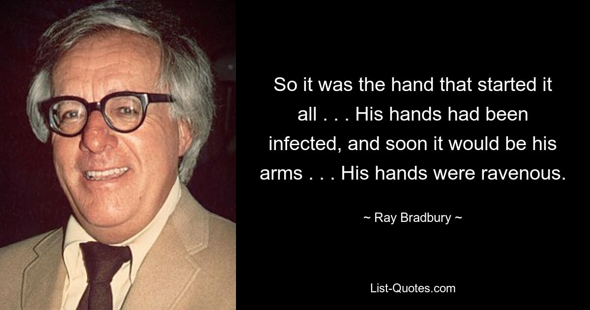 So it was the hand that started it all . . . His hands had been infected, and soon it would be his arms . . . His hands were ravenous. — © Ray Bradbury