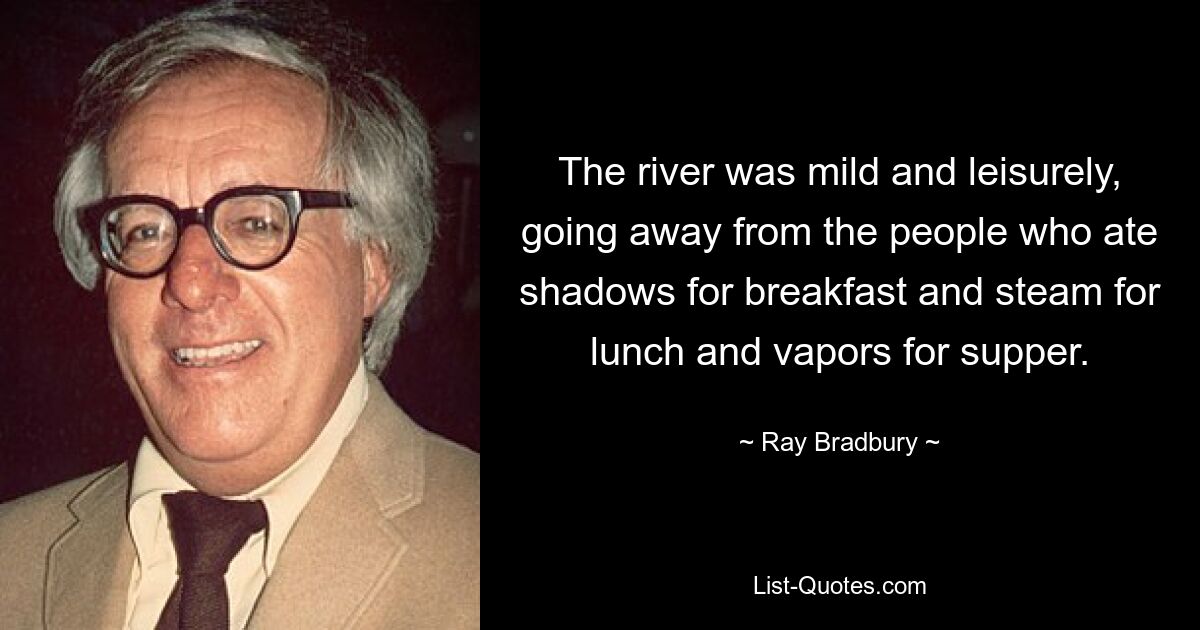 The river was mild and leisurely, going away from the people who ate shadows for breakfast and steam for lunch and vapors for supper. — © Ray Bradbury