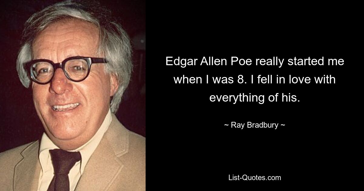 Edgar Allen Poe really started me when I was 8. I fell in love with everything of his. — © Ray Bradbury