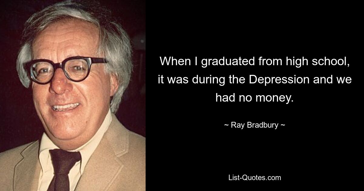 When I graduated from high school, it was during the Depression and we had no money. — © Ray Bradbury