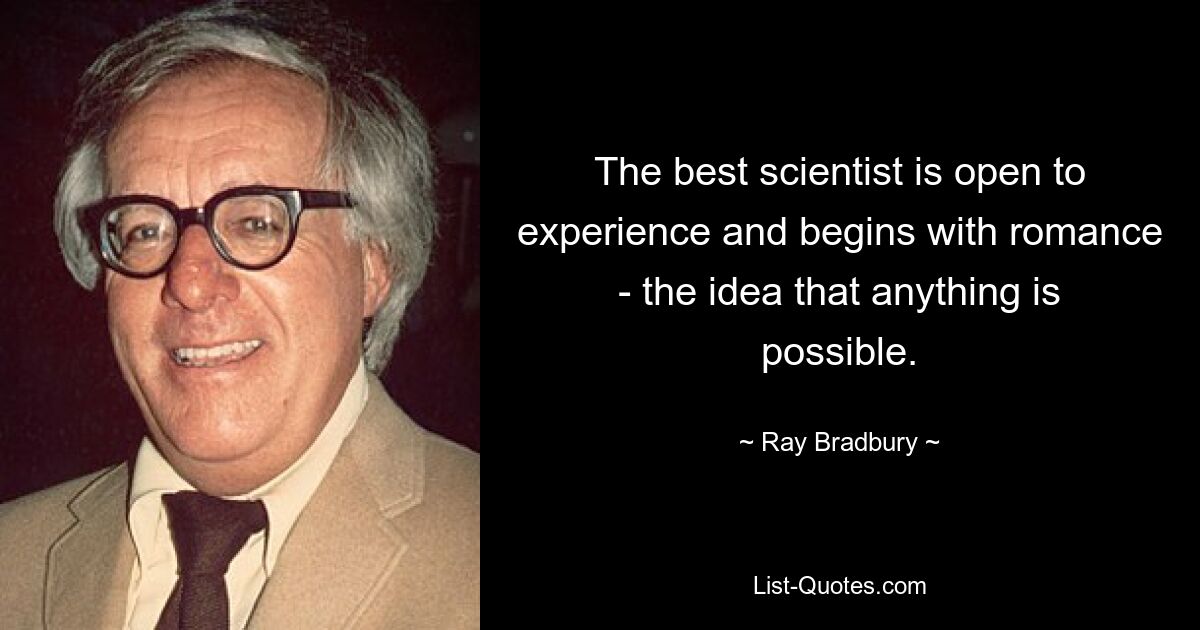 The best scientist is open to experience and begins with romance - the idea that anything is possible. — © Ray Bradbury