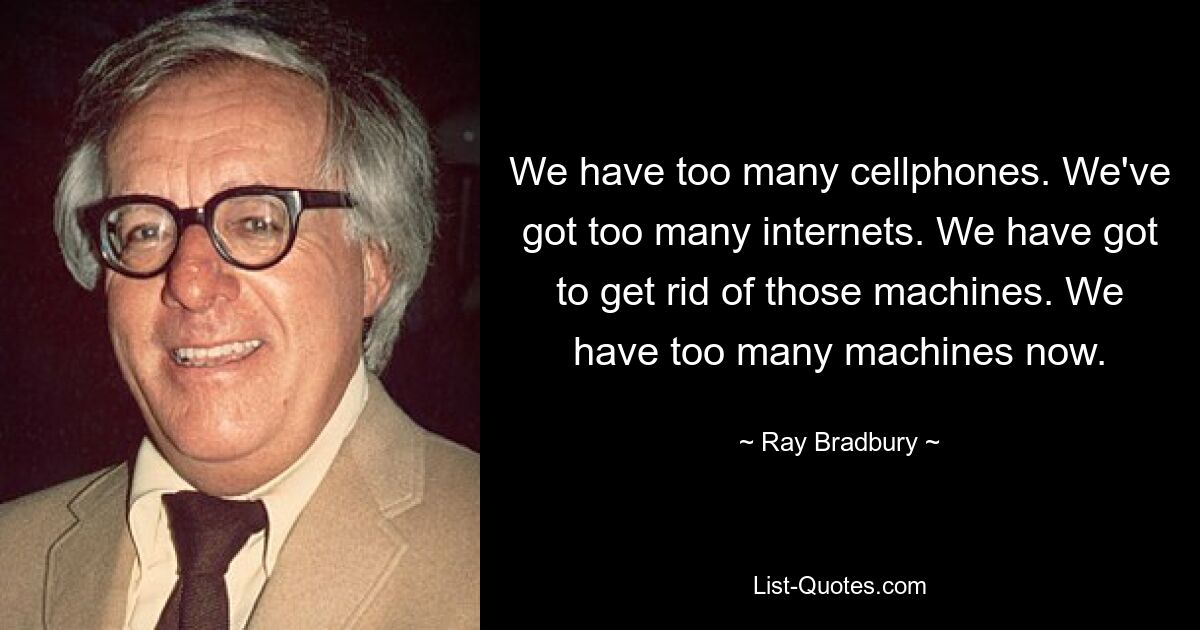 We have too many cellphones. We've got too many internets. We have got to get rid of those machines. We have too many machines now. — © Ray Bradbury