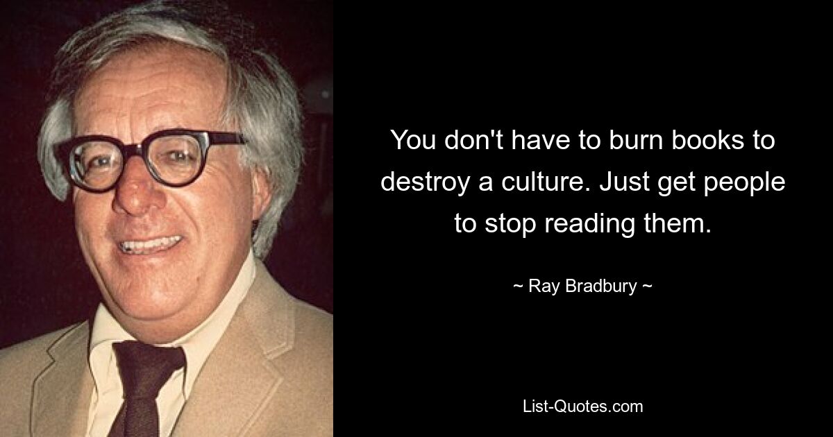 You don't have to burn books to destroy a culture. Just get people to stop reading them. — © Ray Bradbury