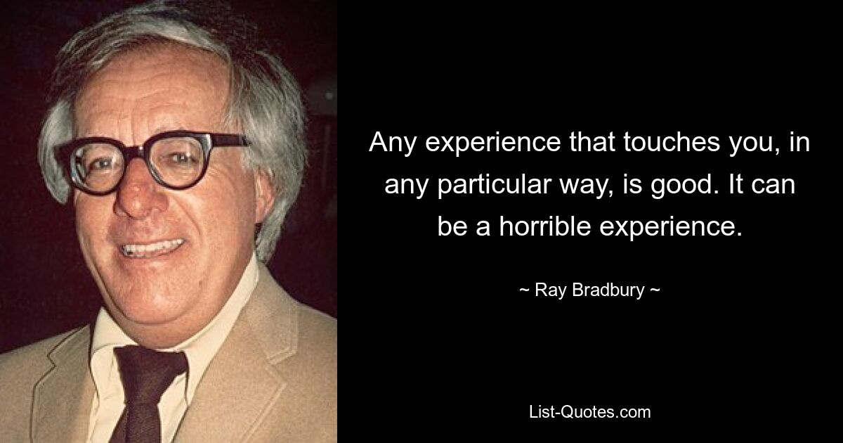 Any experience that touches you, in any particular way, is good. It can be a horrible experience. — © Ray Bradbury