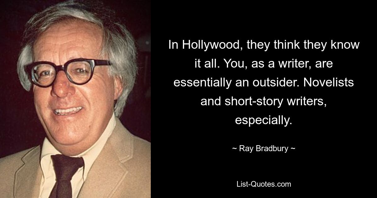 In Hollywood, they think they know it all. You, as a writer, are essentially an outsider. Novelists and short-story writers, especially. — © Ray Bradbury