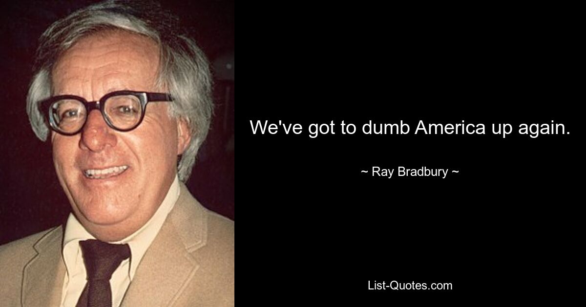 We've got to dumb America up again. — © Ray Bradbury