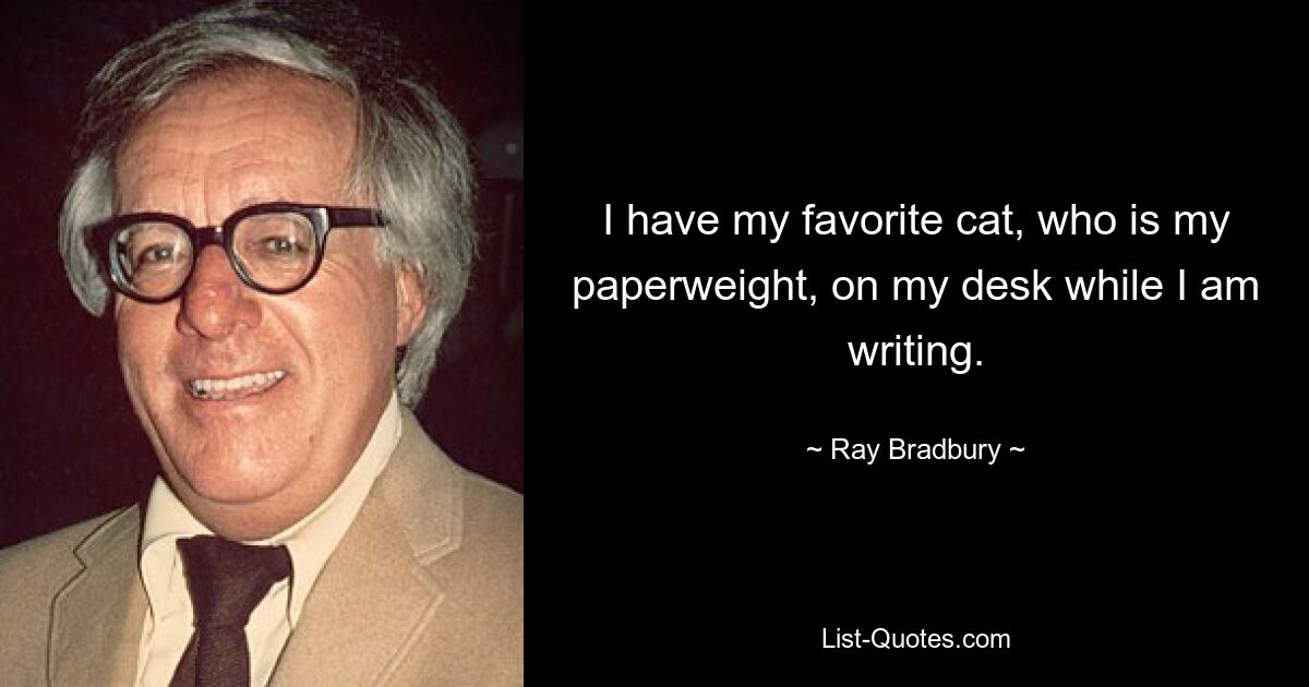 I have my favorite cat, who is my paperweight, on my desk while I am writing. — © Ray Bradbury