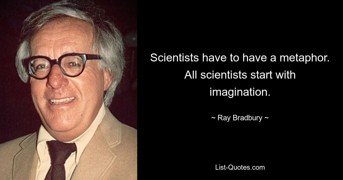 Scientists have to have a metaphor. All scientists start with imagination. — © Ray Bradbury