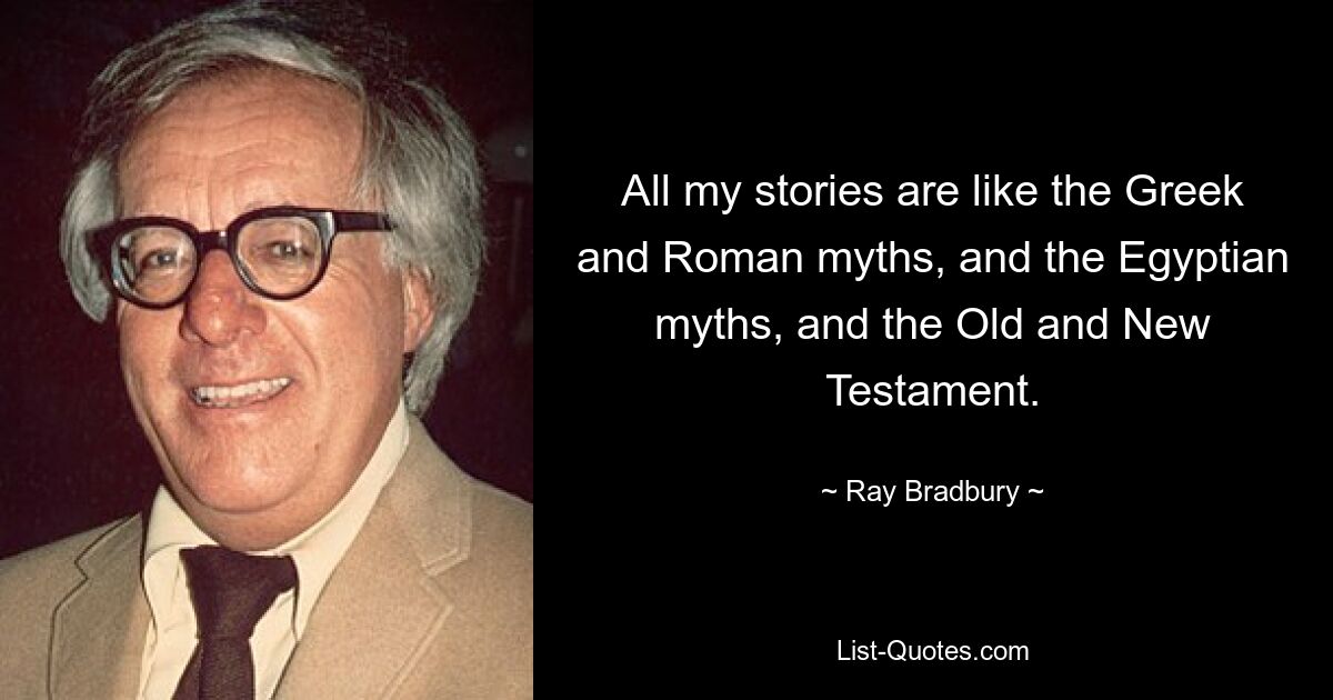 Все мои истории похожи на греческие и римские мифы, и на египетские мифы, и на Ветхий, и на Новый Завет. — © Рэй Брэдбери 