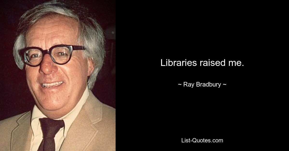 Libraries raised me. — © Ray Bradbury