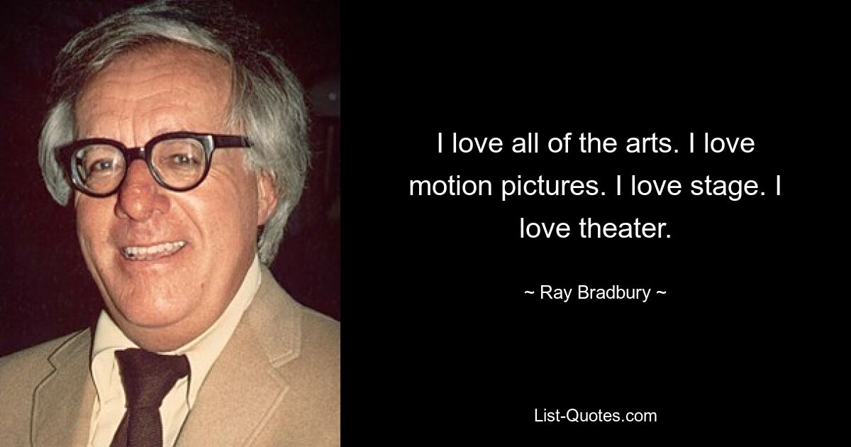 I love all of the arts. I love motion pictures. I love stage. I love theater. — © Ray Bradbury