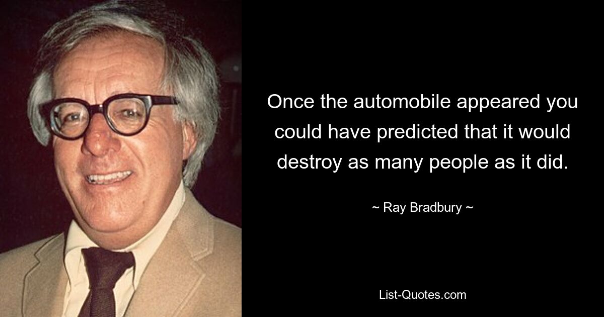 Once the automobile appeared you could have predicted that it would destroy as many people as it did. — © Ray Bradbury