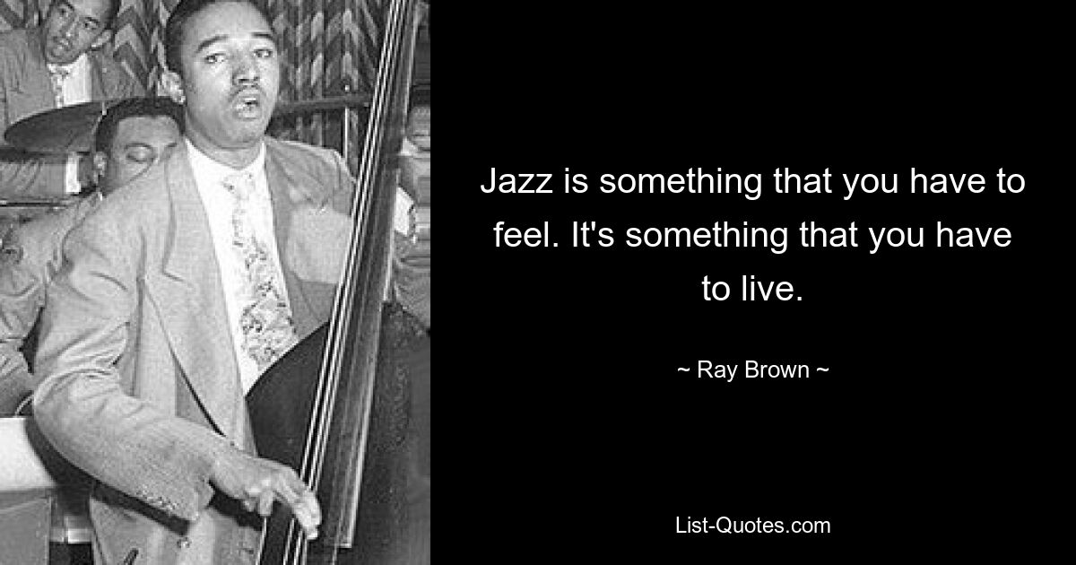 Jazz is something that you have to feel. It's something that you have to live. — © Ray Brown