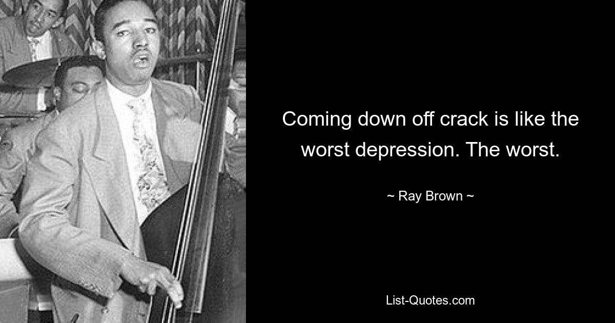 Coming down off crack is like the worst depression. The worst. — © Ray Brown