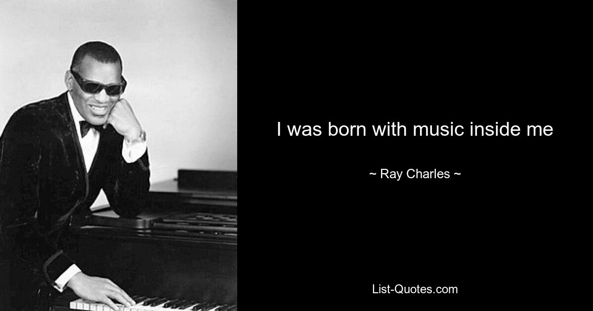 I was born with music inside me — © Ray Charles