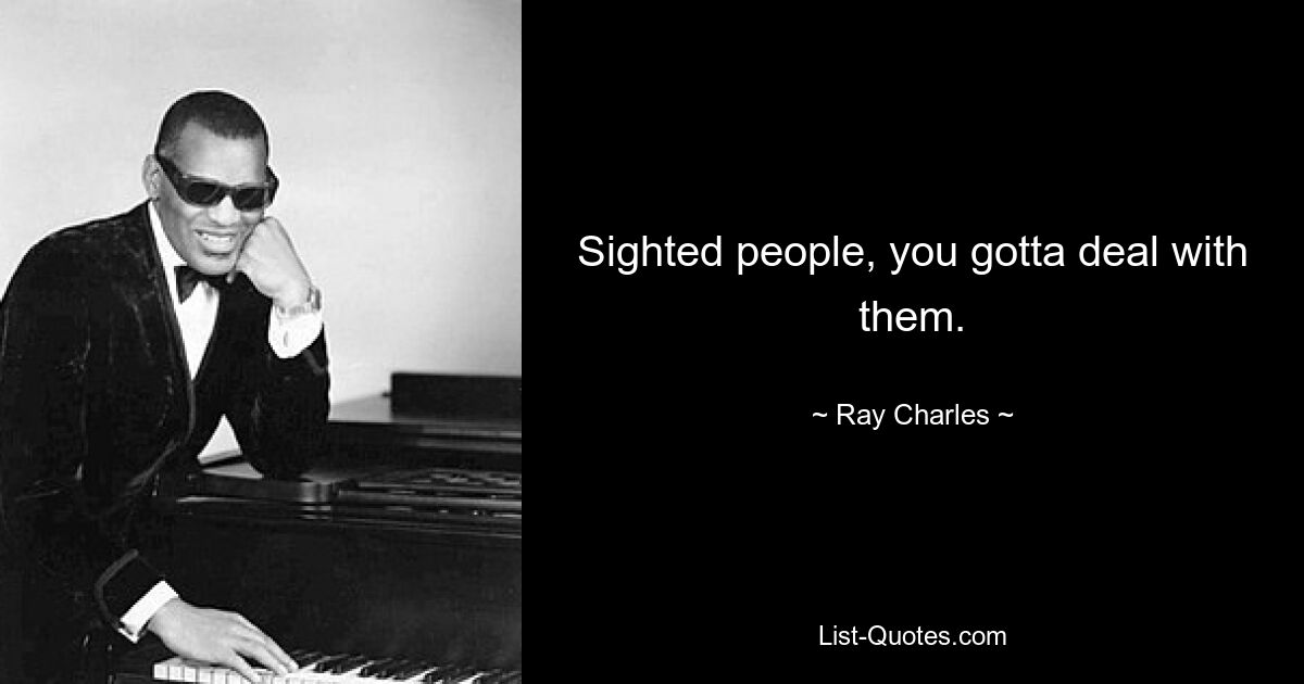 Sighted people, you gotta deal with them. — © Ray Charles