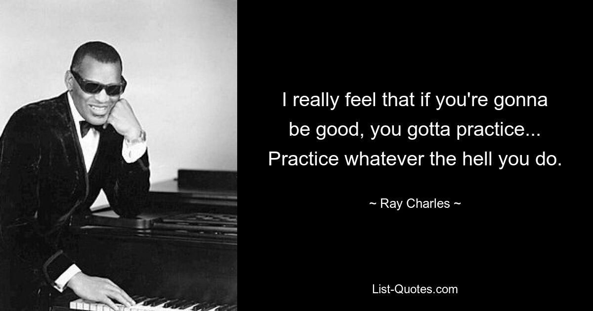 I really feel that if you're gonna be good, you gotta practice... Practice whatever the hell you do. — © Ray Charles