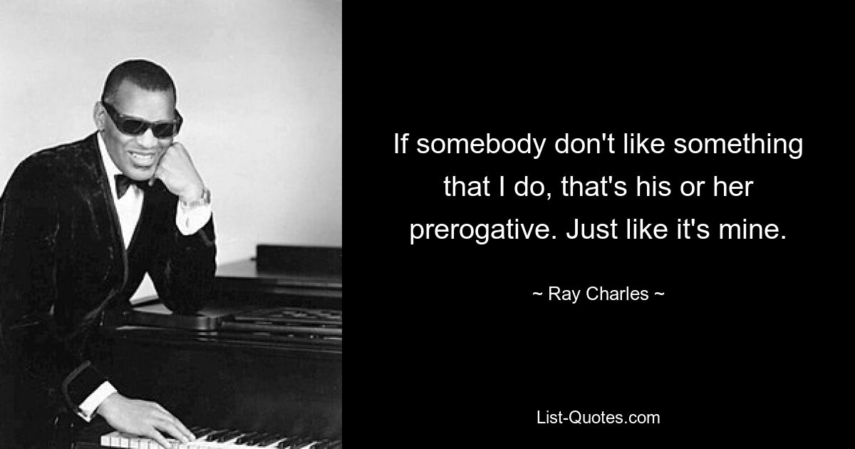 If somebody don't like something that I do, that's his or her prerogative. Just like it's mine. — © Ray Charles