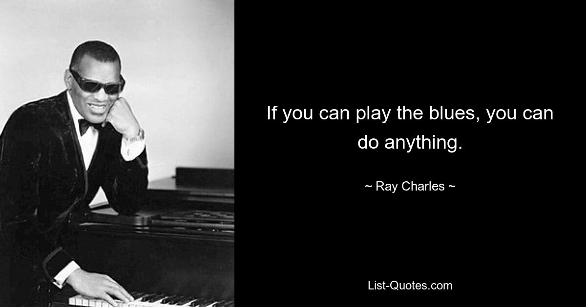 If you can play the blues, you can do anything. — © Ray Charles