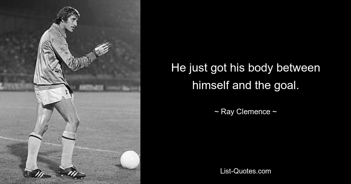 He just got his body between himself and the goal. — © Ray Clemence