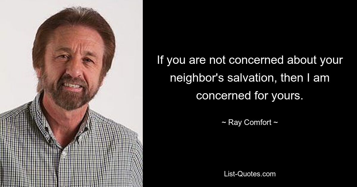 If you are not concerned about your neighbor's salvation, then I am concerned for yours. — © Ray Comfort