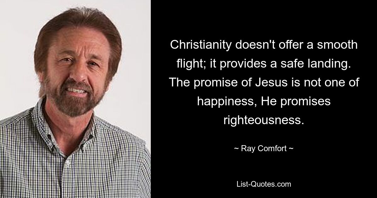 Christianity doesn't offer a smooth flight; it provides a safe landing. The promise of Jesus is not one of happiness, He promises righteousness. — © Ray Comfort