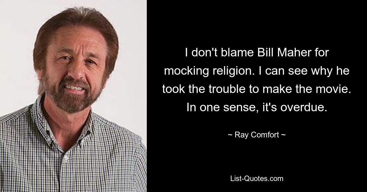 I don't blame Bill Maher for mocking religion. I can see why he took the trouble to make the movie. In one sense, it's overdue. — © Ray Comfort