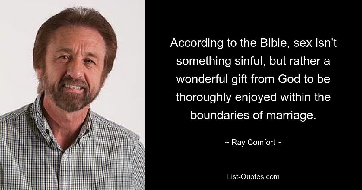 According to the Bible, sex isn't something sinful, but rather a wonderful gift from God to be thoroughly enjoyed within the boundaries of marriage. — © Ray Comfort