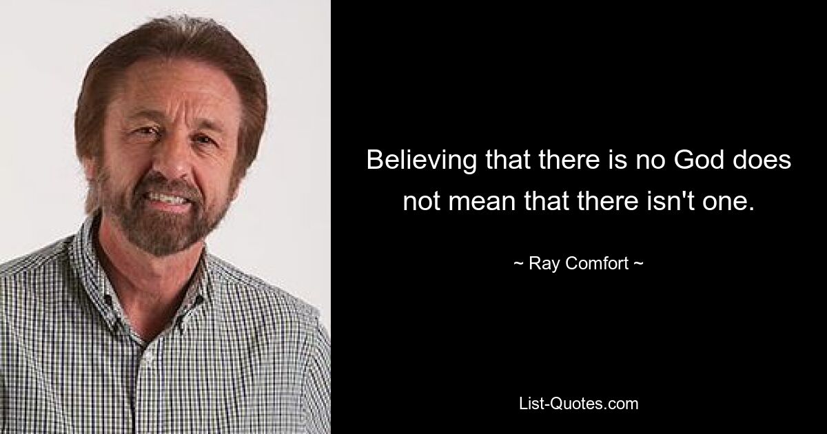 Believing that there is no God does not mean that there isn't one. — © Ray Comfort